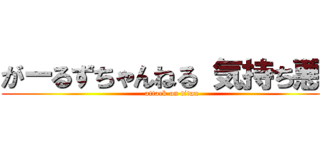 がーるずちゃんねる 気持ち悪い (attack on titan)