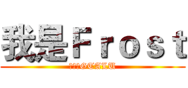 我是Ｆｒｏｓｔ (永远的GTALU)