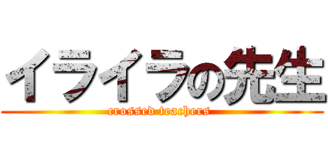 イライラの先生 (crossed teachers )