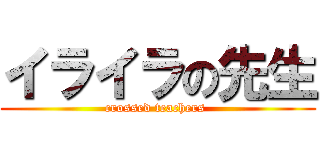 イライラの先生 (crossed teachers )