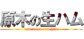 原木の生ハム (raw wood raw ham)