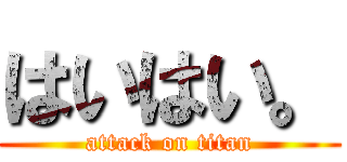 はいはい。 (attack on titan)