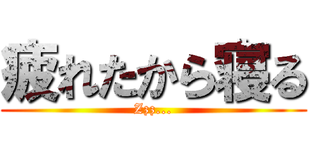 疲れたから寝る (Zzz...)