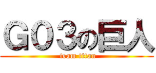 Ｇ０３の巨人 ( team titan)