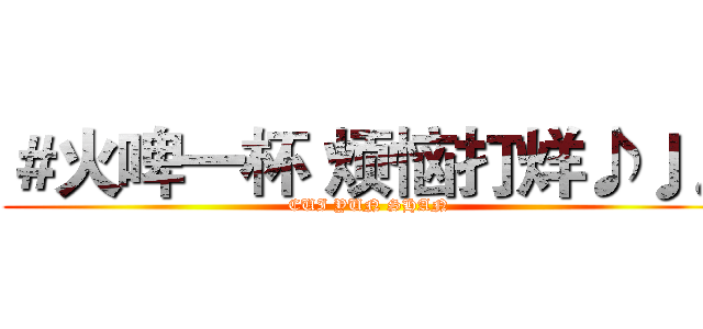 ＃火啤一杯 烦恼打烊♪♩♪ (CUI YUN SHAN)