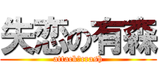 失恋の有森 (attack→crash)
