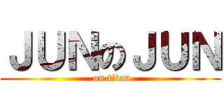 ＪＵＮのＪＵＮ ( on titan)