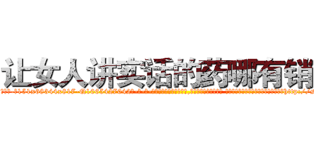 让女人讲实话的药哪有销售 (让女人讲实话的药哪有销售【电-话151x68344x817-Q1065427042元-吉-药-业】我们做的是长期生意,靠的是老客户长期支持 让女人讲实话的药哪有销售在发表了一篇http://sngk.net/zhxiEM

参考消息网我们做的是长期生意,靠的是老客户长期支持也许我们早该意识到，就连鲍勃·霍斯金斯（金球奖戏剧类电影男主角 
)
