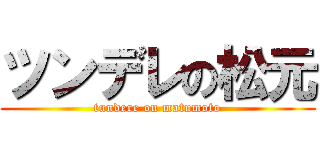 ツンデレの松元 (tundere on matumoto)