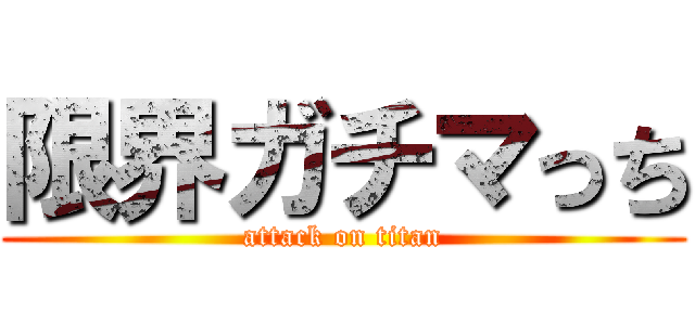 限界ガチマっち (attack on titan)