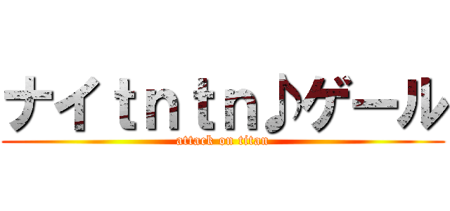 ナイｔｎｔｎ♪ゲール (attack on titan)
