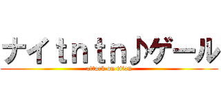 ナイｔｎｔｎ♪ゲール (attack on titan)
