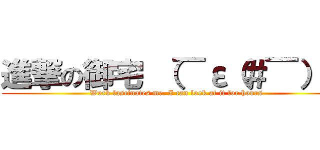 進撃の御宅 （￣ε（＃￣）☆ (Work fascinates me. I can look at it for hours)