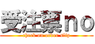 受注票ｎｏ (check on order slip)