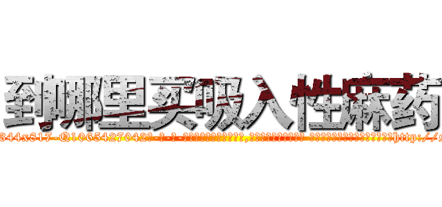 到哪里买吸入性麻药 (到哪里买吸入性麻药【电-话151x68344x817-Q1065427042元-吉-药-业】我们做的是长期生意,靠的是老客户长期支持 到哪里买吸入性麻药在发表了一篇http://sngk.net/aFSdO9

参考消息网我们做的是长期生意,靠的是老客户长期支持也许我们早该意识到，就连鲍勃·霍斯金斯（金球奖戏剧类电影男主角 
)