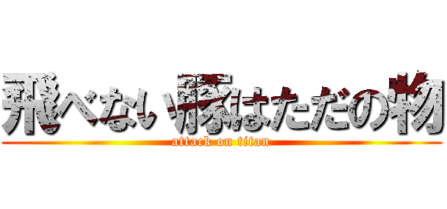 飛べない豚はただの物 (attack on titan)