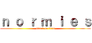 ｎ ｏ ｒ ｍ ｉ ｅ ｓ (attack on titan)