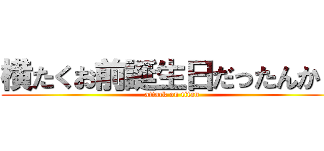 横たくお前誕生日だったんか？ (attack on titan)