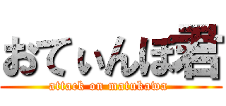 おてぃんぽ君 (attack on matukawa )