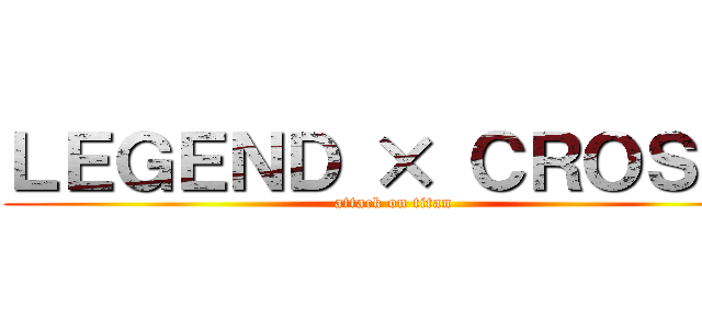 ＬＥＧＥＮＤ × ＣＲＯＳＳ  (attack on titan)