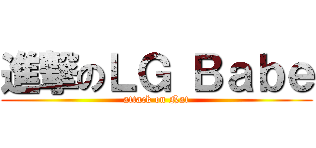 進撃のＬＧ Ｂａｂｅ (attack on Nat)
