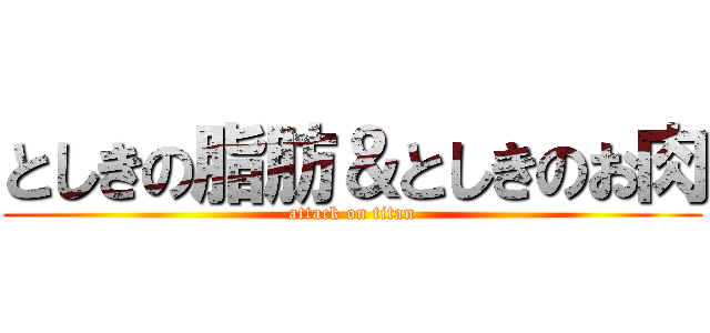 としきの脂肪＆としきのお肉 (attack on titan)