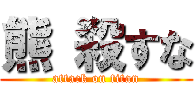 熊 殺すな (attack on titan)