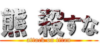 熊 殺すな (attack on titan)