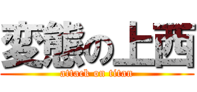 変態の上西 (attack on titan)