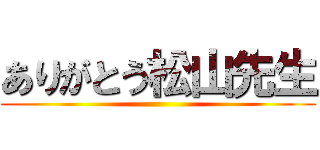 ありがとう松山先生 ()