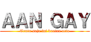 ＡＡＮ ＧＡＹ (Tentu saja ini buatan octo)