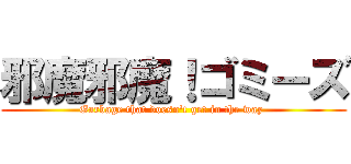 邪魔邪魔！ゴミーズ (Garbage that doesn't get in the way )