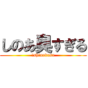 しのあ臭すぎる (　shinokusa)