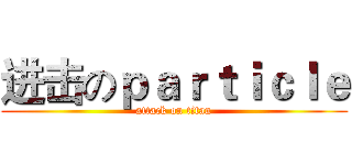 进击のｐａｒｔｉｃｌｅ (attack on titan)
