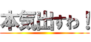 本気出すわ！ ()