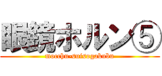 眼鏡ホルン⑤ (mocchu-suisogakubu)