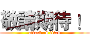 敬請期待 ！ (attack on titan)