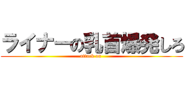 ライナーの乳首爆発しろ (attack on )