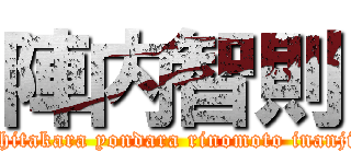 陣内智則 (Shitakara yondara rinomoto inanji )