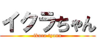 イクラちゃん (ikura tyann)