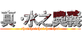 真·水之奧義 (shuishuishuishuishui)