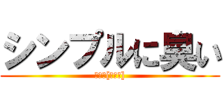 シンプルに臭い (消臭力[解せぬ])