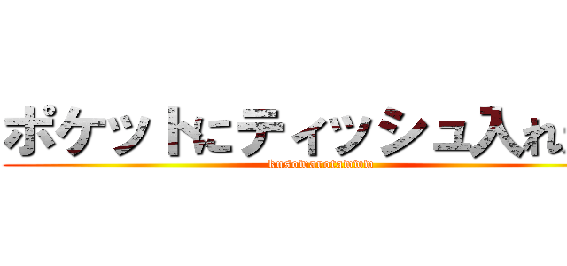 ポケットにティッシュ入れた？ (kusowarotawww)