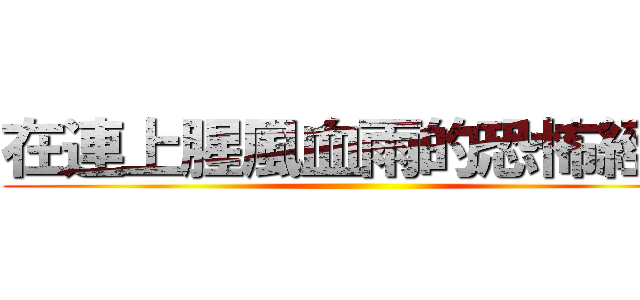 在連上腥風血雨的恐怖經過 ()