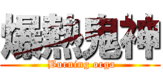 爆熱鬼神 ( Burning orga)