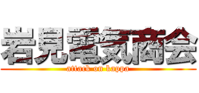 岩見電気商会 (attack on kappa)