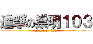 進撃の祟明１０３ (attack on 103)