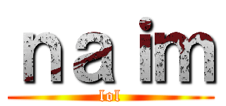ｎａｉｍ (lol)