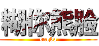 糊你熊脸 (bagba)