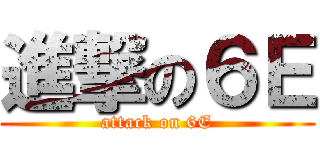 進撃の６Ｅ (attack on 6E)